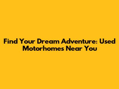 Find Your Dream Adventure: Used Motorhomes Near You