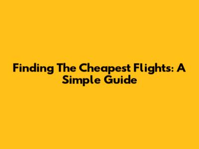 Finding The Cheapest Flights: A Simple Guide