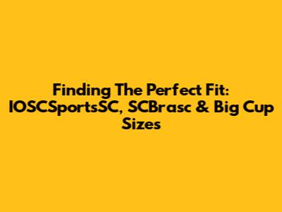 Finding The Perfect Fit: IOSCSportsSC, SCBrasc & Big Cup Sizes