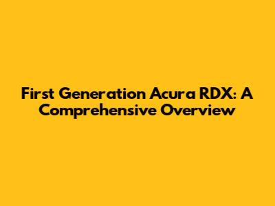 First Generation Acura RDX: A Comprehensive Overview