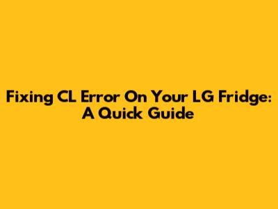 Fixing CL Error On Your LG Fridge: A Quick Guide