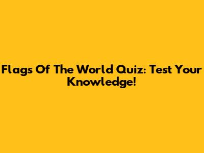 Flags Of The World Quiz: Test Your Knowledge!