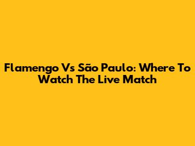 Flamengo Vs São Paulo: Where To Watch The Live Match