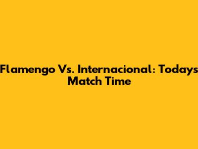 Flamengo Vs. Internacional: Today's Match Time