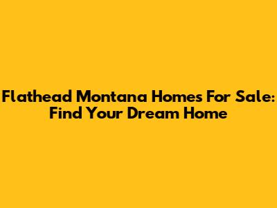 Flathead Montana Homes For Sale: Find Your Dream Home