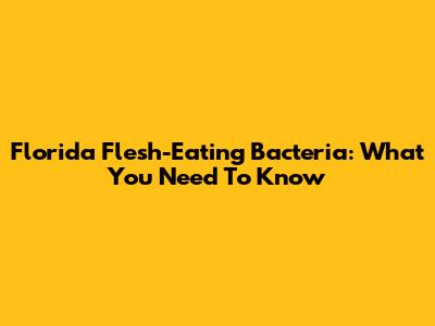 Florida Flesh-Eating Bacteria: What You Need To Know