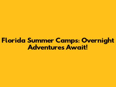 Florida Summer Camps: Overnight Adventures Await!