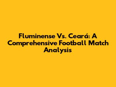 Fluminense Vs. Ceará: A Comprehensive Football Match Analysis