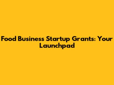 Food Business Startup Grants: Your Launchpad