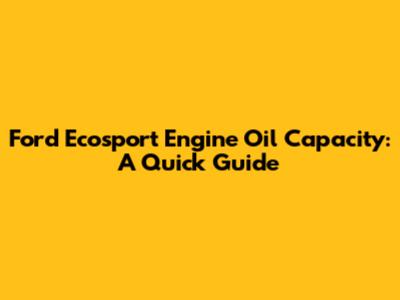 Ford Ecosport Engine Oil Capacity: A Quick Guide