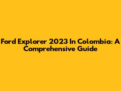 Ford Explorer 2023 In Colombia: A Comprehensive Guide