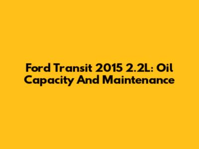 Ford Transit 2015 2.2L: Oil Capacity And Maintenance