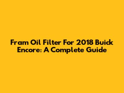 Fram Oil Filter For 2018 Buick Encore: A Complete Guide