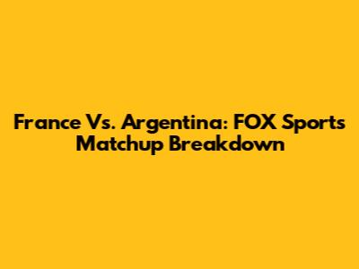 France Vs. Argentina: FOX Sports Matchup Breakdown