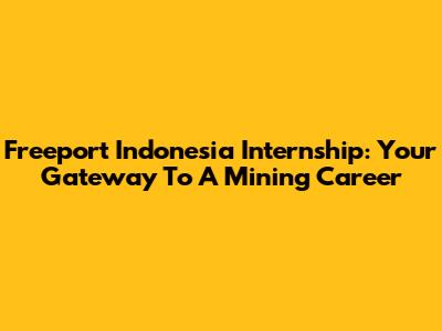 Freeport Indonesia Internship: Your Gateway To A Mining Career