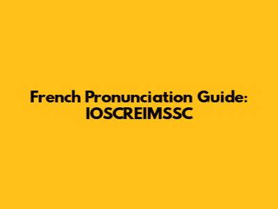 French Pronunciation Guide: IOSCREIMSSC