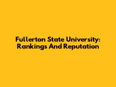 Fullerton State University: Rankings And Reputation