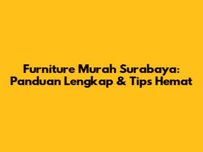 Furniture Murah Surabaya: Panduan Lengkap & Tips Hemat