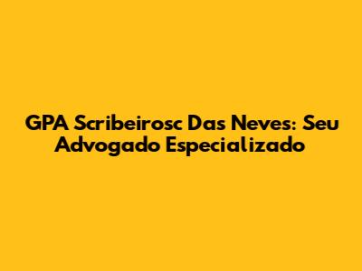 GPA Scribeirosc Das Neves: Seu Advogado Especializado