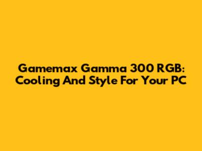 Gamemax Gamma 300 RGB: Cooling And Style For Your PC