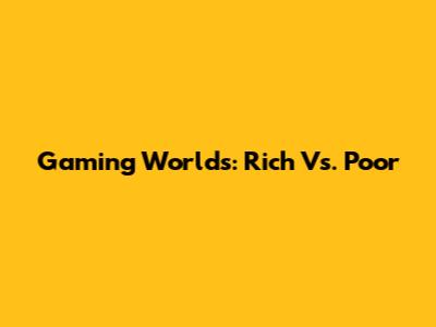Gaming Worlds: Rich Vs. Poor
