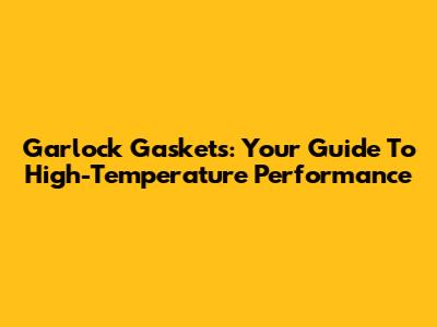 Garlock Gaskets: Your Guide To High-Temperature Performance