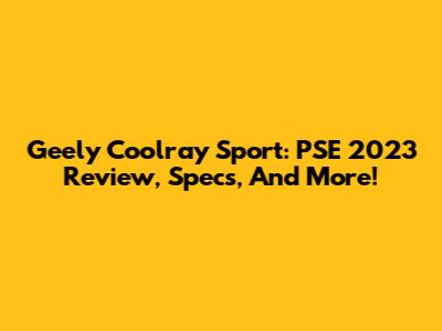 Geely Coolray Sport: PSE 2023 Review, Specs, And More!