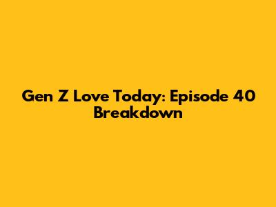 Gen Z Love Today: Episode 40 Breakdown