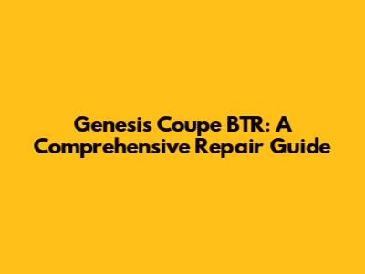Genesis Coupe BTR: A Comprehensive Repair Guide