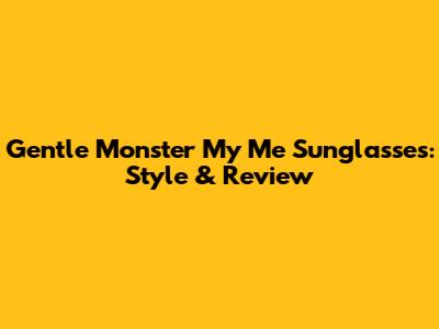 Gentle Monster My Me Sunglasses: Style & Review