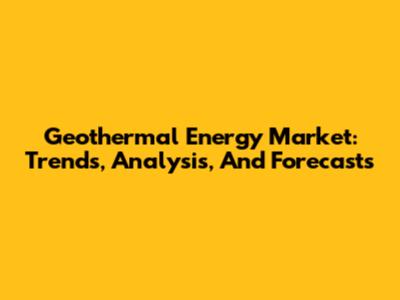 Geothermal Energy Market: Trends, Analysis, And Forecasts