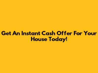 Get An Instant Cash Offer For Your House Today!