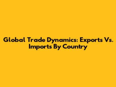 Global Trade Dynamics: Exports Vs. Imports By Country