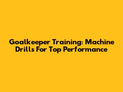 Goalkeeper Training: Machine Drills For Top Performance