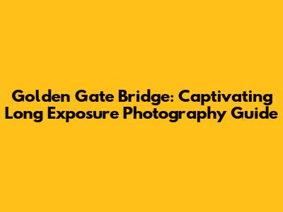 Golden Gate Bridge: Captivating Long Exposure Photography Guide