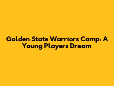 Golden State Warriors Camp: A Young Player's Dream
