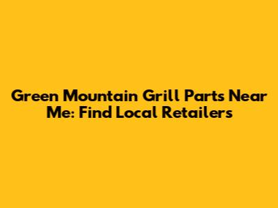 Green Mountain Grill Parts Near Me: Find Local Retailers