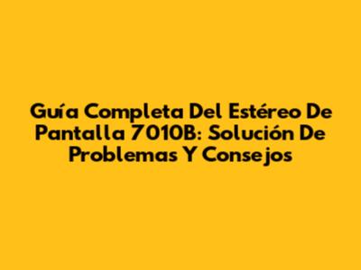 Guía Completa Del Estéreo De Pantalla 7010B: Solución De Problemas Y Consejos