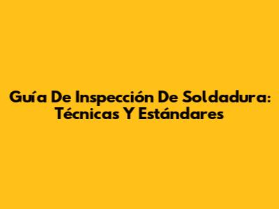Guía De Inspección De Soldadura: Técnicas Y Estándares