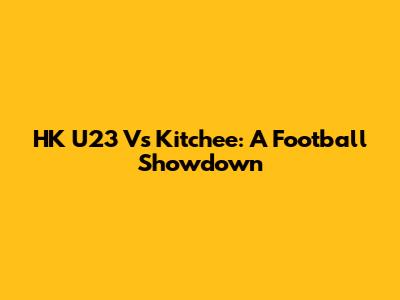 HK U23 Vs Kitchee: A Football Showdown
