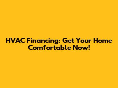 HVAC Financing: Get Your Home Comfortable Now!