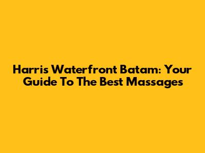 Harris Waterfront Batam: Your Guide To The Best Massages