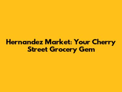 Hernandez Market: Your Cherry Street Grocery Gem