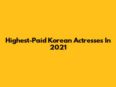 Highest-Paid Korean Actresses In 2021