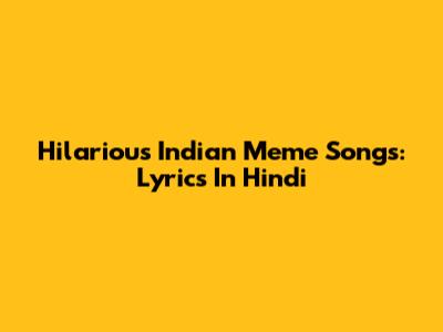 Hilarious Indian Meme Songs: Lyrics In Hindi