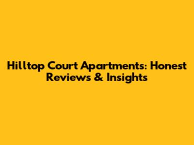 Hilltop Court Apartments: Honest Reviews & Insights