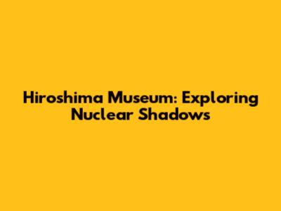 Hiroshima Museum: Exploring Nuclear Shadows