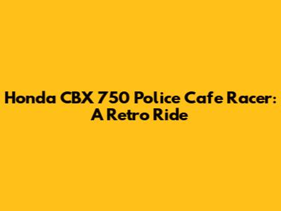 Honda CBX 750 Police Cafe Racer: A Retro Ride
