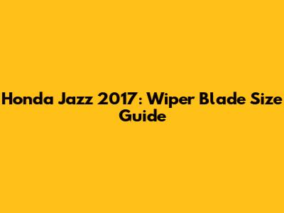 Honda Jazz 2017: Wiper Blade Size Guide