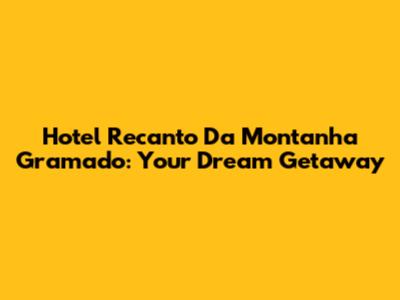Hotel Recanto Da Montanha Gramado: Your Dream Getaway